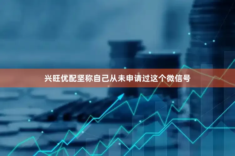 兴旺优配坚称自己从未申请过这个微信号
