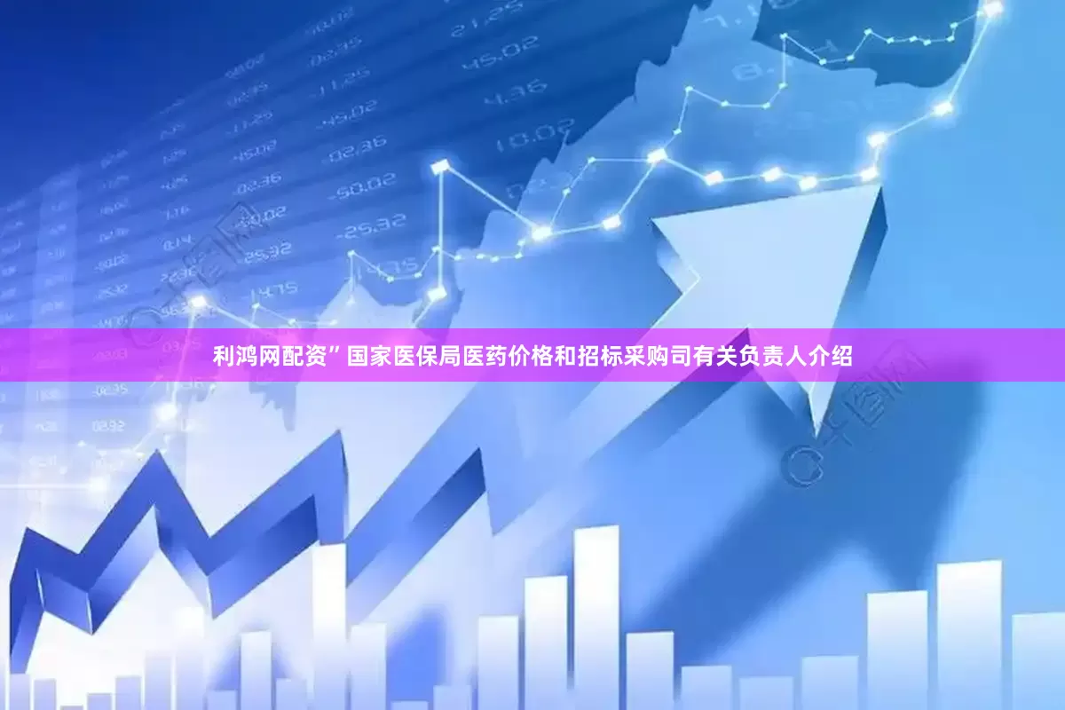 利鸿网配资”国家医保局医药价格和招标采购司有关负责人介绍