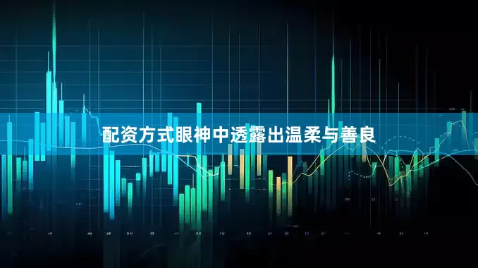 配资方式眼神中透露出温柔与善良