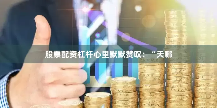 股票配资杠杆心里默默赞叹：“天哪