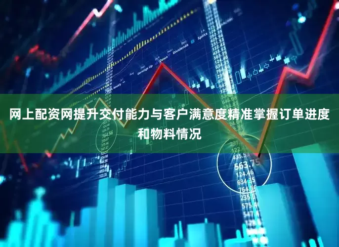 网上配资网提升交付能力与客户满意度精准掌握订单进度和物料情况