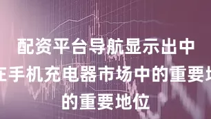 配资平台导航显示出中国在手机充电器市场中的重要地位