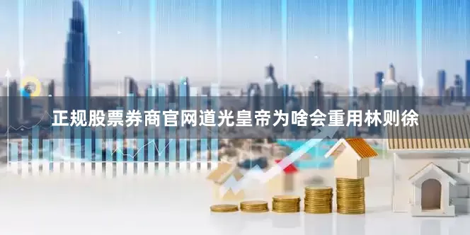 正规股票券商官网道光皇帝为啥会重用林则徐