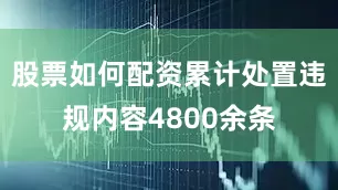 股票如何配资累计处置违规内容4800余条