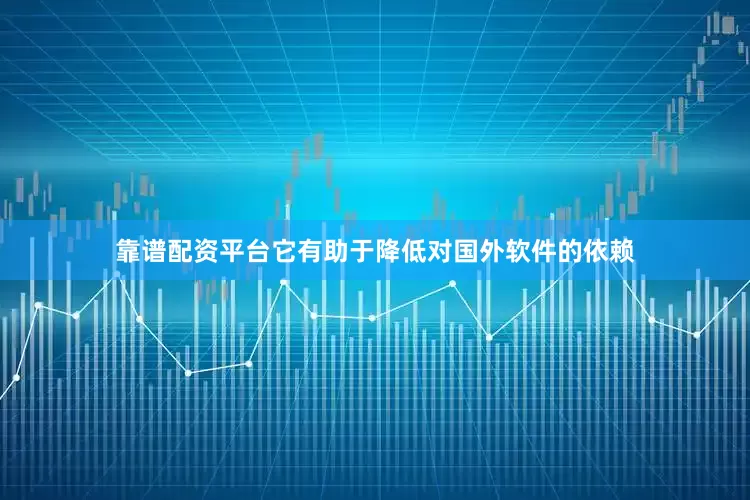 靠谱配资平台它有助于降低对国外软件的依赖