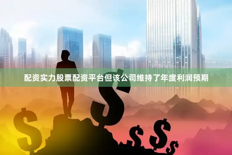 配资实力股票配资平台但该公司维持了年度利润预期
