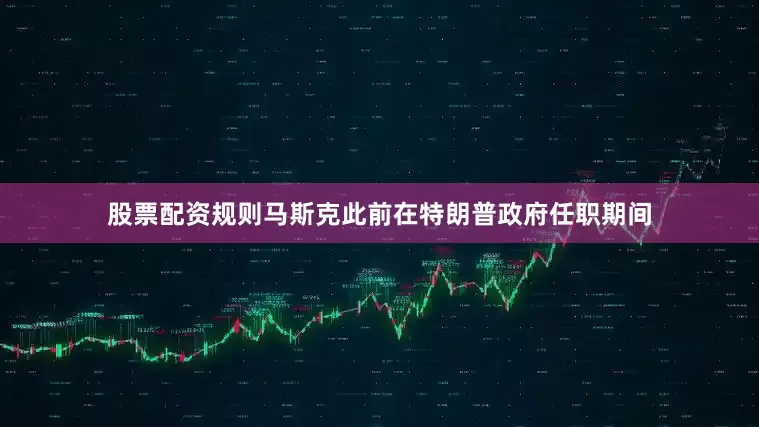 股票配资规则　　马斯克此前在特朗普政府任职期间