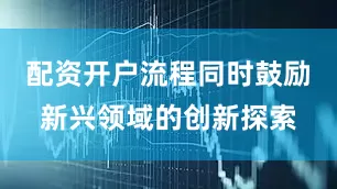 配资开户流程同时鼓励新兴领域的创新探索