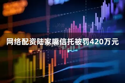 网络配资陆家嘴信托被罚420万元