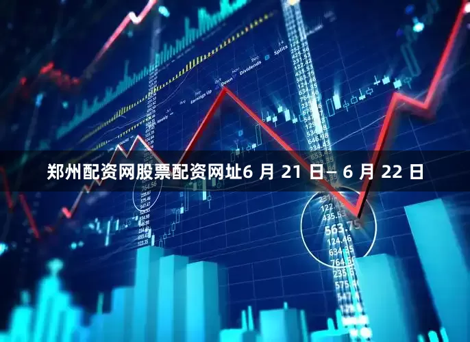 郑州配资网股票配资网址6 月 21 日— 6 月 22 日