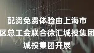 配资免费体验由上海市徐汇区总工会联合徐汇城投集团开展