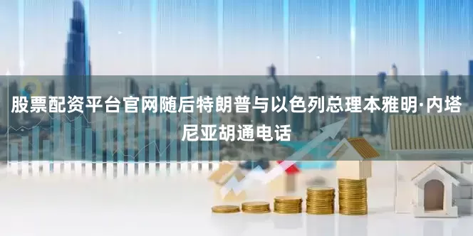 股票配资平台官网随后特朗普与以色列总理本雅明·内塔尼亚胡通电话