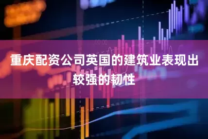 重庆配资公司英国的建筑业表现出较强的韧性