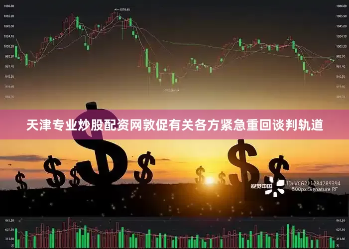 天津专业炒股配资网敦促有关各方紧急重回谈判轨道