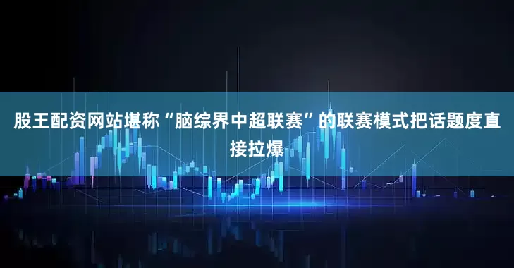 股王配资网站堪称“脑综界中超联赛”的联赛模式把话题度直接拉爆
