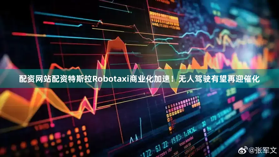 配资网站配资特斯拉Robotaxi商业化加速！无人驾驶有望再迎催化
