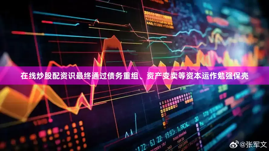 在线炒股配资识最终通过债务重组、资产变卖等资本运作勉强保壳