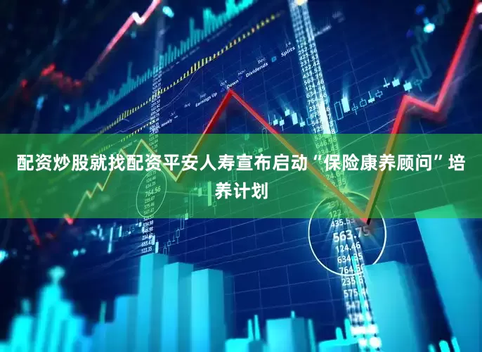 配资炒股就找配资平安人寿宣布启动“保险康养顾问”培养计划