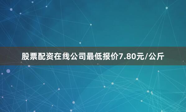 股票配资在线公司最低报价7.80元/公斤