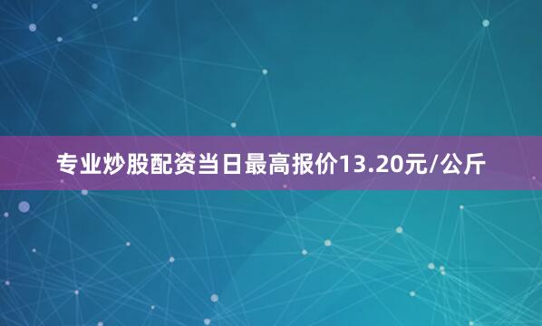 专业炒股配资当日最高报价13.20元/公斤