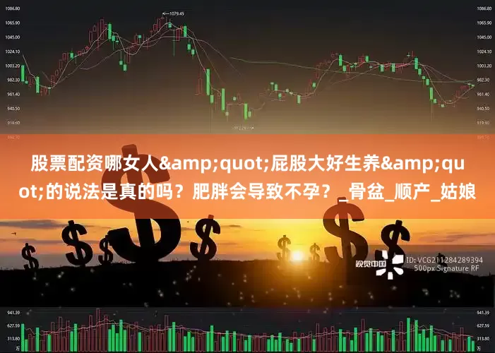 股票配资哪女人&quot;屁股大好生养&quot;的说法是真的吗？肥胖会导致不孕？_骨盆_顺产_姑娘