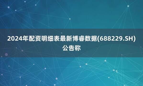 2024年配资明细表最新博睿数据(688229.SH)公告称