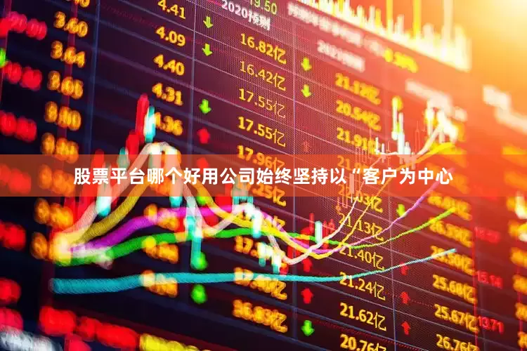 股票平台哪个好用公司始终坚持以“客户为中心