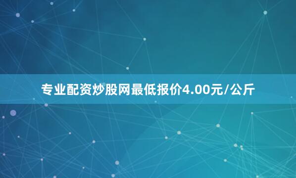 专业配资炒股网最低报价4.00元/公斤