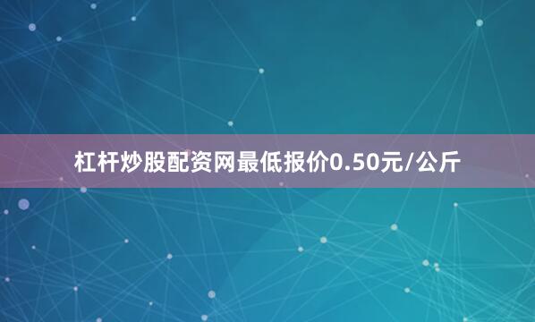 杠杆炒股配资网最低报价0.50元/公斤