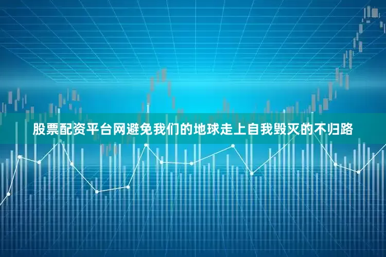 股票配资平台网避免我们的地球走上自我毁灭的不归路