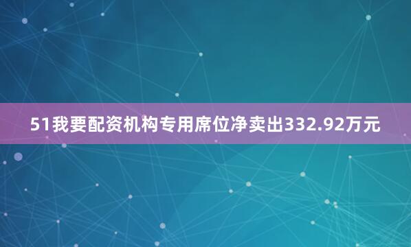 51我要配资机构专用席位净卖出332.92万元