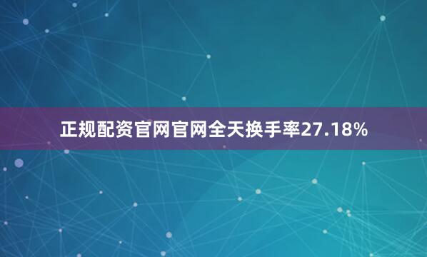 正规配资官网官网全天换手率27.18%