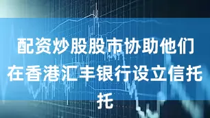 配资炒股股市协助他们在香港汇丰银行设立信托
