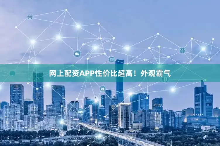 网上配资APP性价比超高！外观霸气