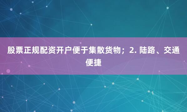 股票正规配资开户便于集散货物；2. 陆路、交通便捷