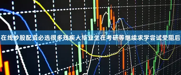 在线炒股配资必选很多残疾人毕业生在考研等继续求学尝试受阻后