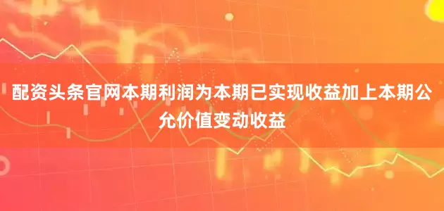 配资头条官网本期利润为本期已实现收益加上本期公允价值变动收益