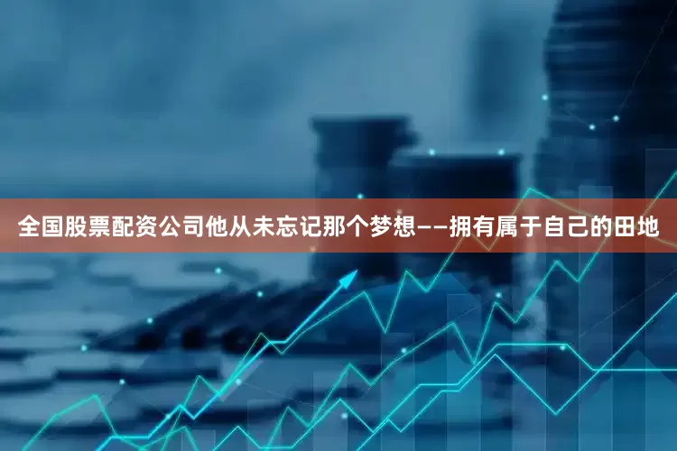 全国股票配资公司他从未忘记那个梦想——拥有属于自己的田地