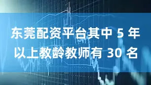 东莞配资平台其中 5 年以上教龄教师有 30 名