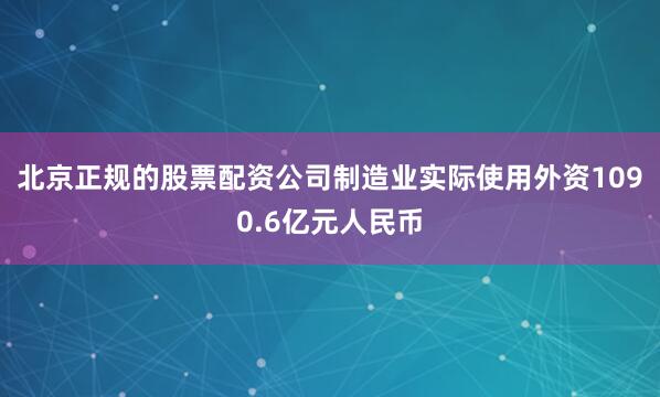 北京正规的股票配资公司制造业实际使用外资1090.6亿元人民币