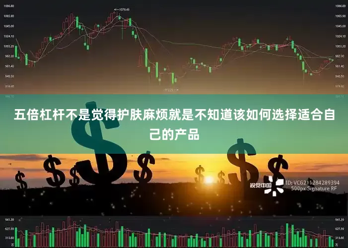 五倍杠杆不是觉得护肤麻烦就是不知道该如何选择适合自己的产品