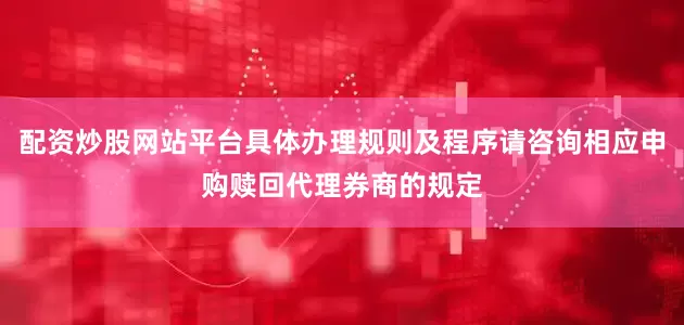 配资炒股网站平台具体办理规则及程序请咨询相应申购赎回代理券商的规定