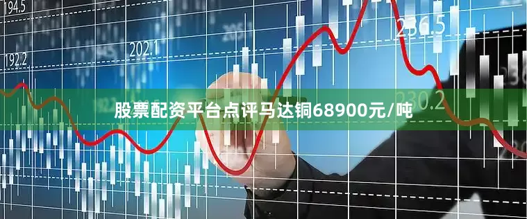 股票配资平台点评马达铜68900元/吨