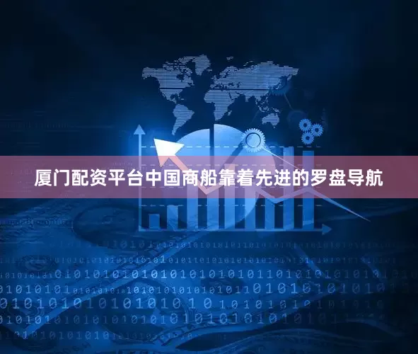 厦门配资平台中国商船靠着先进的罗盘导航