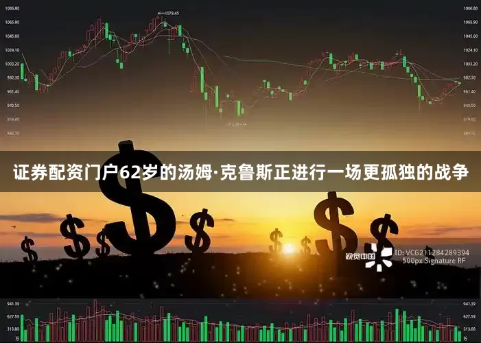 证券配资门户62岁的汤姆·克鲁斯正进行一场更孤独的战争
