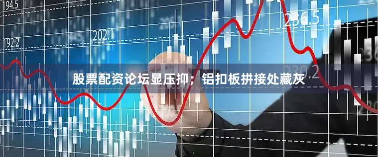 股票配资论坛显压抑；铝扣板拼接处藏灰