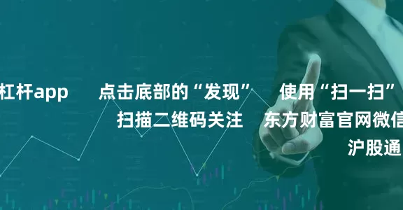 正规股票杠杆app 点击底部的“发现” 使用“扫一扫” 即可将网页分享至朋友圈 扫描二维码关注 东方财富官网微信 沪股通 深股通