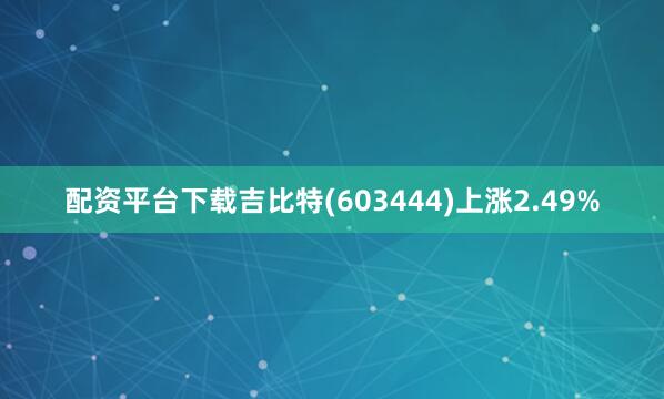 配资平台下载吉比特(603444)上涨2.49%