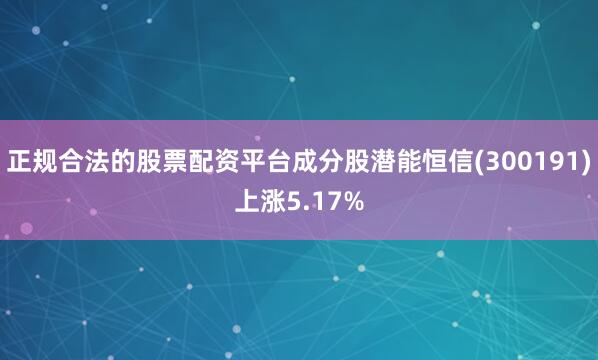 正规合法的股票配资平台成分股潜能恒信(300191)上涨5.17%