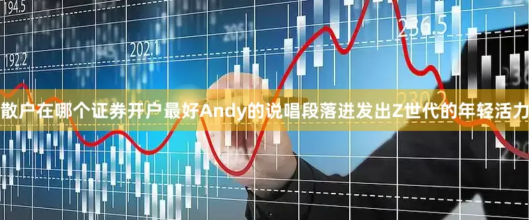 散户在哪个证券开户最好Andy的说唱段落迸发出Z世代的年轻活力